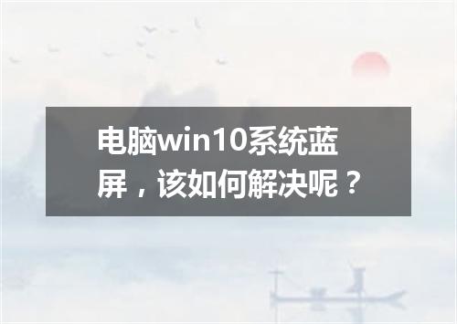 电脑win10系统蓝屏，该如何解决呢？
