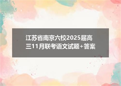 江苏省南京六校2025届高三11月联考语文试题+答案