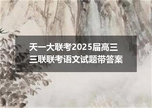 天一大联考2025届高三三联联考语文试题带答案