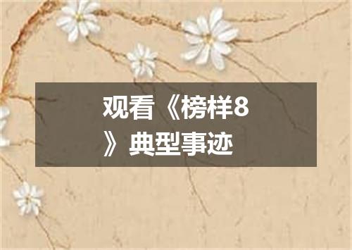 观看《榜样8》典型事迹