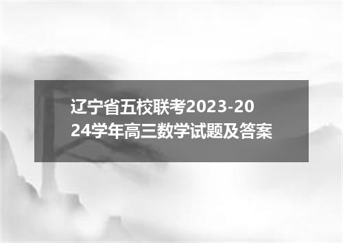 辽宁省五校联考2023-2024学年高三数学试题及答案