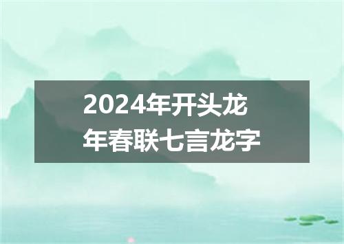 2024年开头龙年春联七言龙字