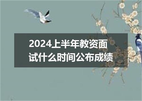2024上半年教资面试什么时间公布成绩