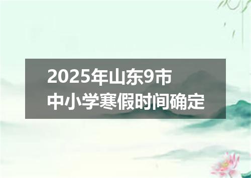 2025年山东9市中小学寒假时间确定