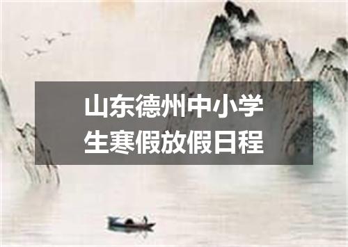 山东德州中小学生寒假放假日程