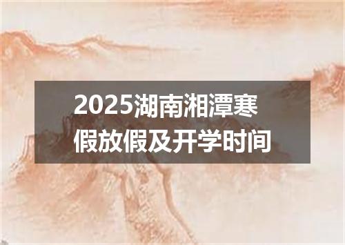 2025湖南湘潭寒假放假及开学时间