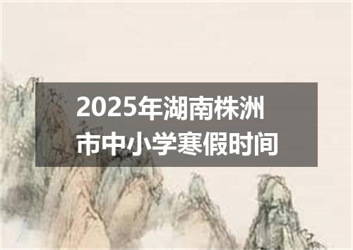 2025年湖南株洲市中小学寒假时间