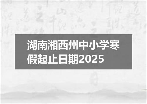 湖南湘西州中小学寒假起止日期2025