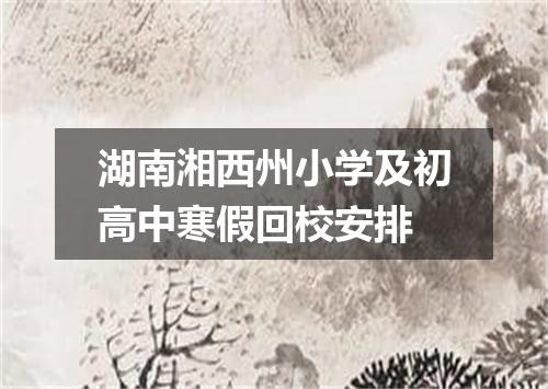 湖南湘西州小学及初高中寒假回校安排