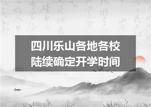 四川乐山各地各校陆续确定开学时间