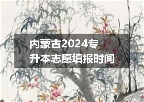 内蒙古2024专升本志愿填报时间