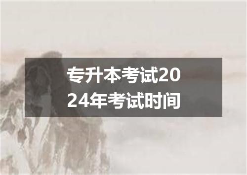 专升本考试2024年考试时间