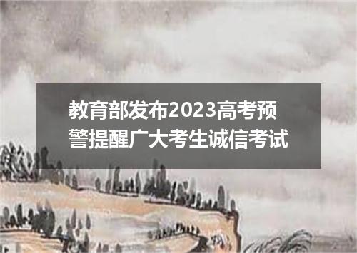 教育部发布2023高考预警提醒广大考生诚信考试