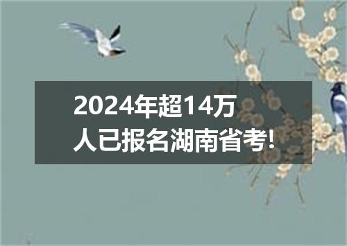 2024年超14万人已报名湖南省考!