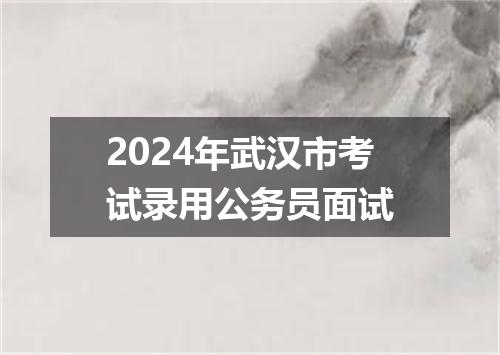 2024年武汉市考试录用公务员面试