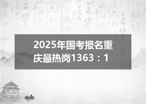 2025年国考报名重庆最热岗1363：1