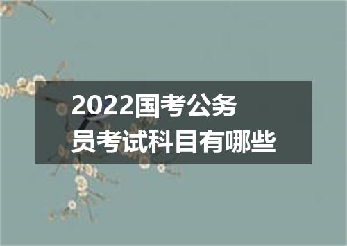 2022国考公务员考试科目有哪些