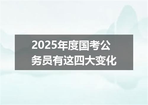 2025年度国考公务员有这四大变化