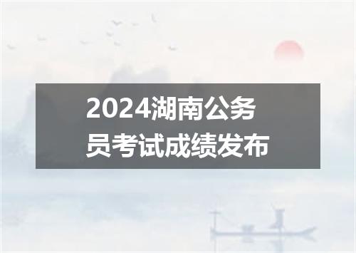 2024湖南公务员考试成绩发布