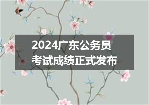2024广东公务员考试成绩正式发布