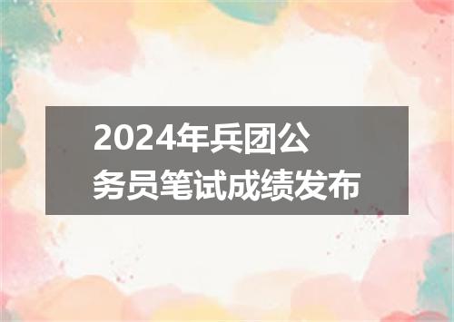 2024年兵团公务员笔试成绩发布