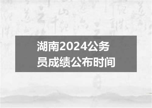 湖南2024公务员成绩公布时间