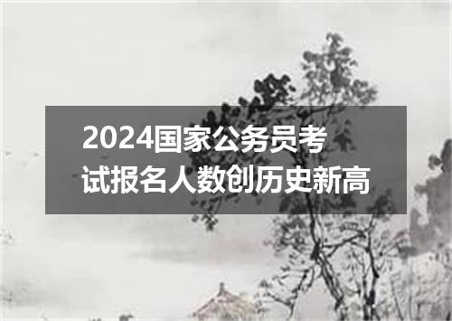 2024国家公务员考试报名人数创历史新高