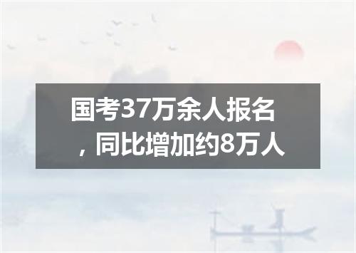 国考37万余人报名，同比增加约8万人
