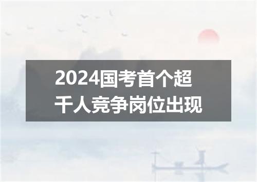 2024国考首个超千人竞争岗位出现