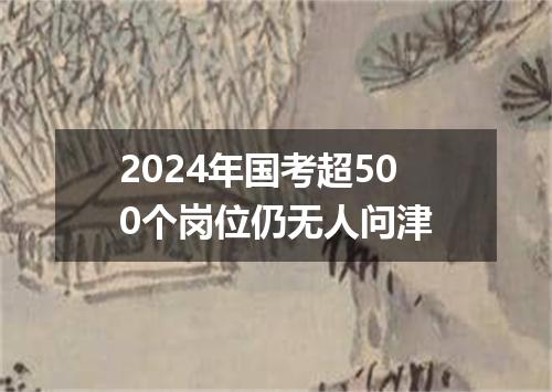 2024年国考超500个岗位仍无人问津