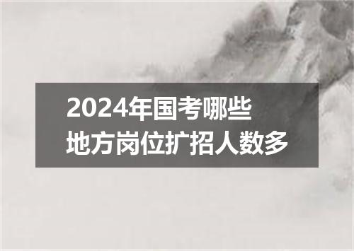 2024年国考哪些地方岗位扩招人数多