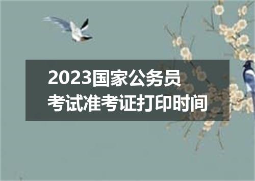 2023国家公务员考试准考证打印时间