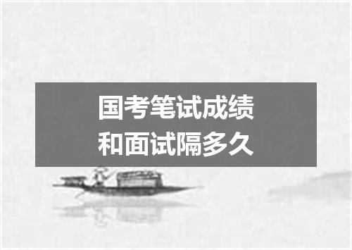 国考笔试成绩和面试隔多久