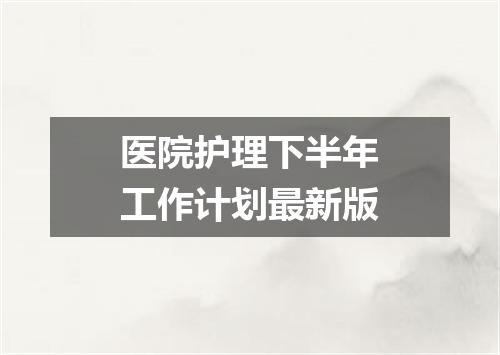 医院护理下半年工作计划最新版