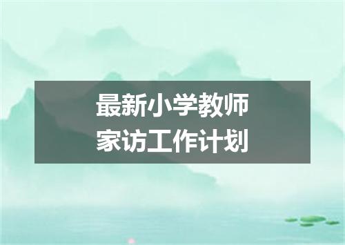 最新小学教师家访工作计划