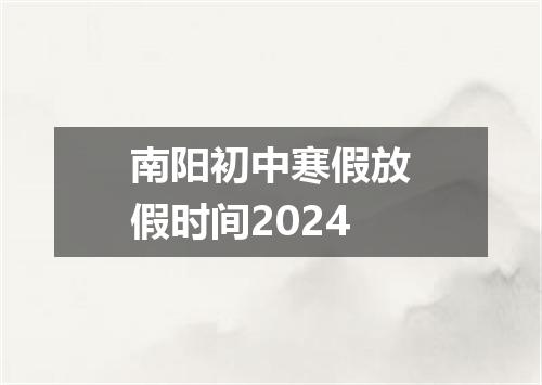 南阳初中寒假放假时间2024