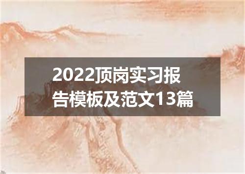 2022顶岗实习报告模板及范文13篇