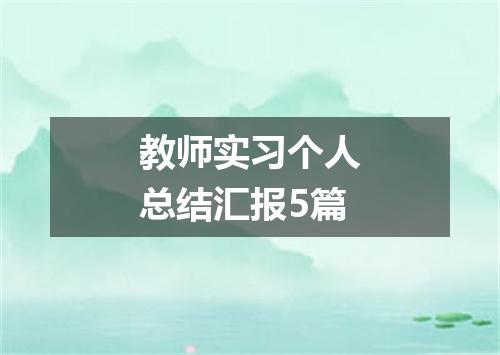 教师实习个人总结汇报5篇