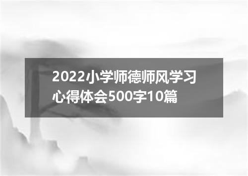 2022小学师德师风学习心得体会500字10篇