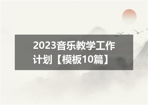2023音乐教学工作计划【模板10篇】