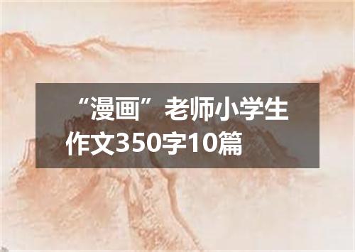 “漫画”老师小学生作文350字10篇