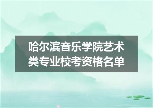 哈尔滨音乐学院艺术类专业校考资格名单