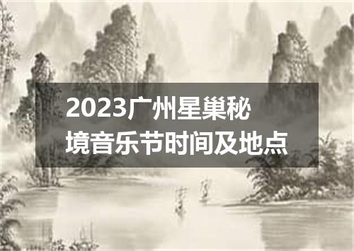 2023广州星巢秘境音乐节时间及地点