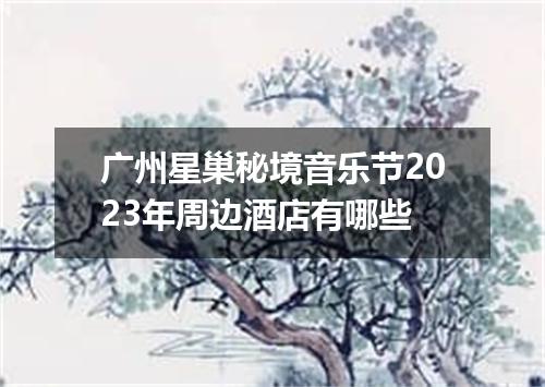 广州星巢秘境音乐节2023年周边酒店有哪些