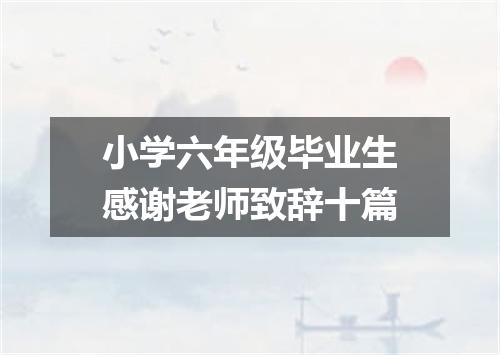 小学六年级毕业生感谢老师致辞十篇