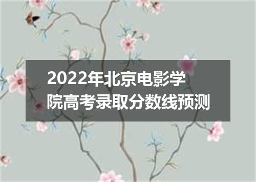 2022年北京电影学院高考录取分数线预测