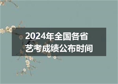 2024年全国各省艺考成绩公布时间