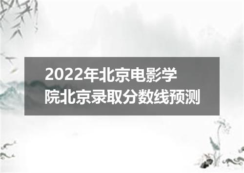 2022年北京电影学院北京录取分数线预测