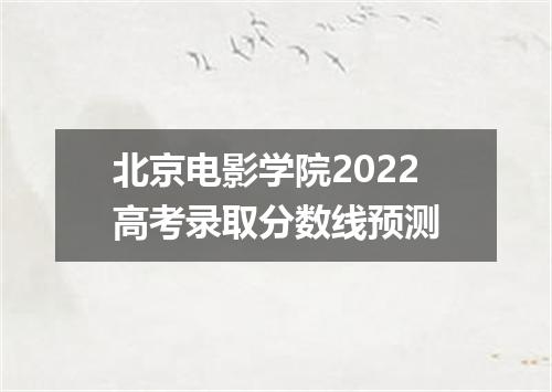 北京电影学院2022高考录取分数线预测