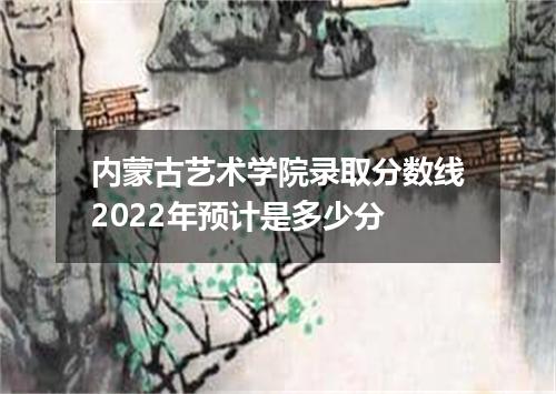 内蒙古艺术学院录取分数线2022年预计是多少分